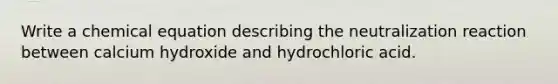 Write a chemical equation describing the neutralization reaction between calcium hydroxide and hydrochloric acid.