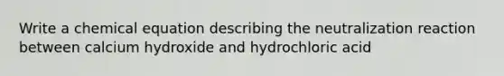 Write a chemical equation describing the neutralization reaction between calcium hydroxide and hydrochloric acid