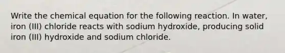 Write the chemical equation for the following reaction. In water, iron (III) chloride reacts with sodium hydroxide, producing solid iron (III) hydroxide and sodium chloride.