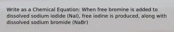 Write as a Chemical Equation: When free bromine is added to dissolved sodium iodide (NaI), free iodine is produced, along with dissolved sodium bromide (NaBr)