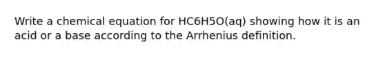 Write a chemical equation for HC6H5O(aq) showing how it is an acid or a base according to the Arrhenius definition.