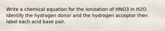 Write a chemical equation for the ionization of HNO3 in H2O. Identify the hydrogen donor and the hydrogen acceptor then label each acid base pair.