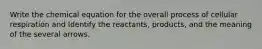 Write the chemical equation for the overall process of cellular respiration and Identify the reactants, products, and the meaning of the several arrows.