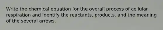 Write the chemical equation for the overall process of cellular respiration and Identify the reactants, products, and the meaning of the several arrows.