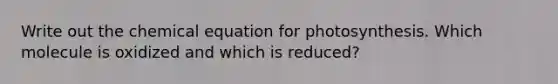 Write out the chemical equation for photosynthesis. Which molecule is oxidized and which is reduced?