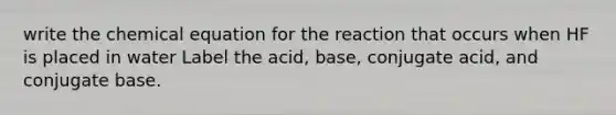 write the chemical equation for the reaction that occurs when HF is placed in water Label the acid, base, conjugate acid, and conjugate base.