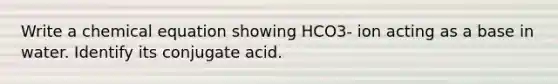 Write a chemical equation showing HCO3- ion acting as a base in water. Identify its conjugate acid.