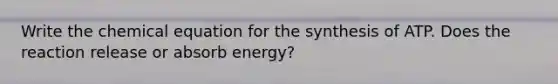 Write the chemical equation for the synthesis of ATP. Does the reaction release or absorb energy?