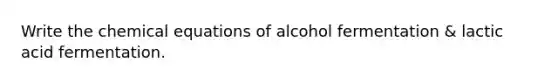 Write the chemical equations of alcohol fermentation & lactic acid fermentation.