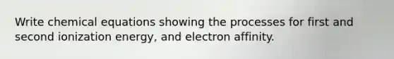 Write chemical equations showing the processes for first and second ionization energy, and electron affinity.