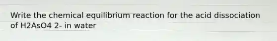 Write the chemical equilibrium reaction for the acid dissociation of H2AsO4 2- in water