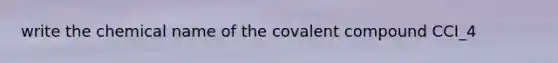 write the chemical name of the covalent compound CCI_4