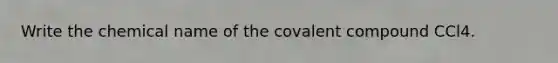 Write the chemical name of the covalent compound CCl4.