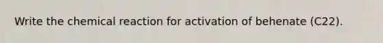 Write the chemical reaction for activation of behenate (C22).