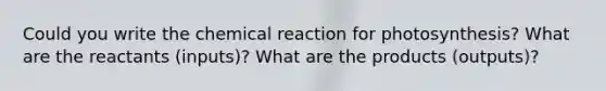 Could you write the chemical reaction for photosynthesis? What are the reactants (inputs)? What are the products (outputs)?