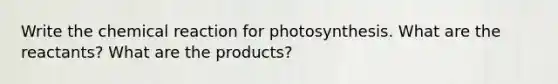 Write the chemical reaction for photosynthesis. What are the reactants? What are the products?