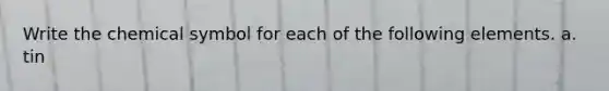 Write the chemical symbol for each of the following elements. a. tin