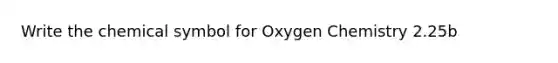 Write the chemical symbol for Oxygen Chemistry 2.25b