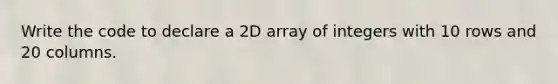 Write the code to declare a 2D array of integers with 10 rows and 20 columns.