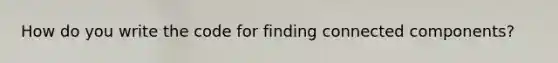 How do you write the code for finding connected components?