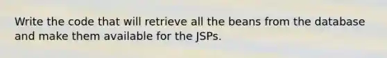 Write the code that will retrieve all the beans from the database and make them available for the JSPs.