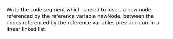 Write the code segment which is used to insert a new node, referenced by the reference variable newNode, between the nodes referenced by the reference variables prev and curr in a linear linked list.