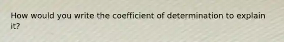 How would you write the coefficient of determination to explain it?