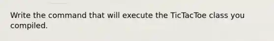 Write the command that will execute the TicTacToe class you compiled.