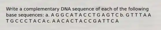 Write a complementary DNA sequence of each of the following base sequences: a. A G G C A T A C C T G A G T C b. G T T T A A T G C C C T A C A c. A A C A C T A C C G A T T C A