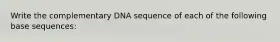 Write the complementary DNA sequence of each of the following base sequences: