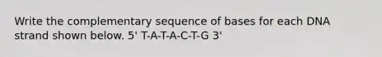 Write the complementary sequence of bases for each DNA strand shown below. 5' T-A-T-A-C-T-G 3'