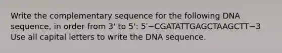 Write the complementary sequence for the following DNA sequence, in order from 3' to 5': 5′−CGATATTGAGCTAAGCTT−3 Use all capital letters to write the DNA sequence.