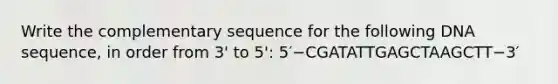 Write the complementary sequence for the following DNA sequence, in order from 3' to 5': 5′−CGATATTGAGCTAAGCTT−3′