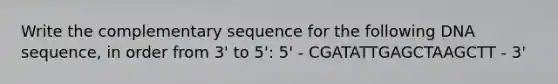 Write the complementary sequence for the following DNA sequence, in order from 3' to 5': 5' - CGATATTGAGCTAAGCTT - 3'