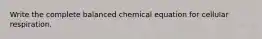 Write the complete balanced chemical equation for cellular respiration.