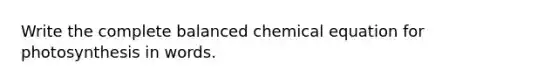 Write the complete balanced chemical equation for photosynthesis in words.