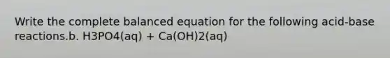 Write the complete balanced equation for the following acid-base reactions.b. H3PO4(aq) + Ca(OH)2(aq)