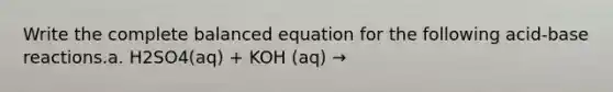 Write the complete balanced equation for the following acid-base reactions.a. H2SO4(aq) + KOH (aq) →