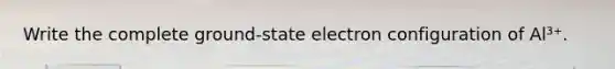 Write the complete ground-state electron configuration of Al³⁺.