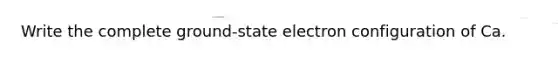 Write the complete ground-state electron configuration of Ca.