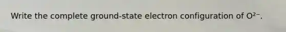 Write the complete ground-state electron configuration of O²⁻.