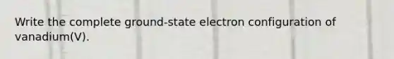 Write the complete ground-state electron configuration of vanadium(V).