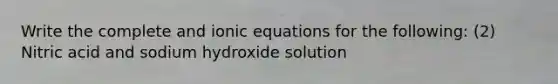 Write the complete and ionic equations for the following: (2) Nitric acid and sodium hydroxide solution