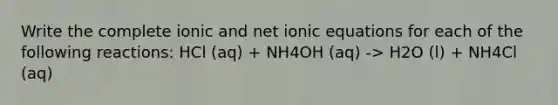 Write the complete ionic and net ionic equations for each of the following reactions: HCl (aq) + NH4OH (aq) -> H2O (l) + NH4Cl (aq)