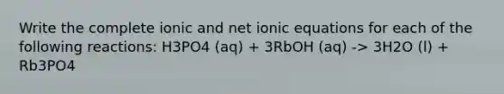 Write the complete ionic and net ionic equations for each of the following reactions: H3PO4 (aq) + 3RbOH (aq) -> 3H2O (l) + Rb3PO4