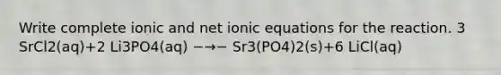 Write complete ionic and net ionic equations for the reaction. 3 SrCl2(aq)+2 Li3PO4(aq) −→− Sr3(PO4)2(s)+6 LiCl(aq)