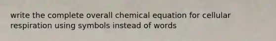 write the complete overall chemical equation for cellular respiration using symbols instead of words