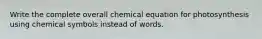 Write the complete overall chemical equation for photosynthesis using chemical symbols instead of words.