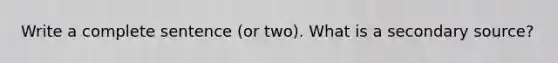 Write a complete sentence (or two). What is a secondary source?