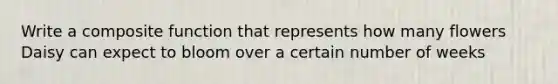 Write a composite function that represents how many flowers Daisy can expect to bloom over a certain number of weeks